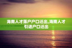 海南人才落户户口迁出,海南人才引进户口迁出