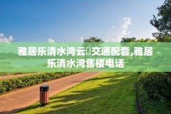 雅居乐清水湾云峯交通配套,雅居乐清水湾售楼电话