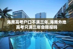 海南高考户口不满三年,海南外地高考只满三年会限报吗
