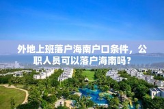 外地上班落户海南户口条件,公职人员可以落户海南吗?