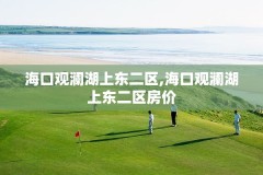 海口观澜湖上东二区,海口观澜湖上东二区房价