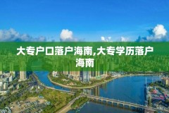 大专户口落户海南,大专学历落户海南