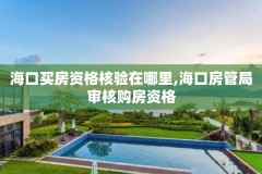 海口买房资格核验在哪里,海口房管局审核购房资格