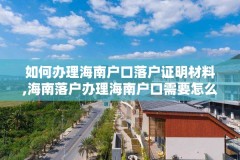 如何办理海南户口落户证明材料,海南落户办理海南户口需要怎么办