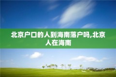 北京户口的人到海南落户吗,北京人在海南