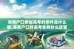 海南户口参加高考的条件是什么呢,海南户口对高考生有什么政策
