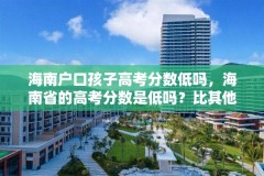海南户口孩子高考分数低吗,海南省的高考分数是低吗?比其他省低多少?