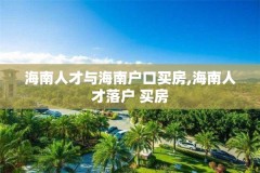 海南人才与海南户口买房,海南人才落户 买房