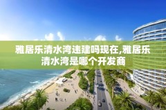雅居乐清水湾违建吗现在,雅居乐清水湾是哪个开发商