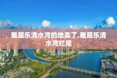 雅居乐清水湾的地卖了,雅居乐清水湾烂尾