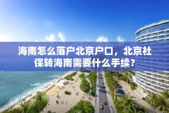 海南怎么落户北京户口,北京社保转海南需要什么手续?