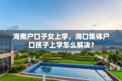 海南户口子女上学，海口集体户口孩子上学怎么解决？