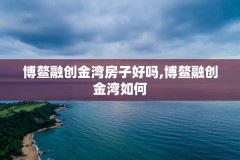 博鳌融创金湾房子好吗,博鳌融创金湾如何