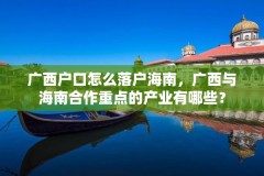 广西户口怎么落户海南,广西与海南合作重点的产业有哪些?