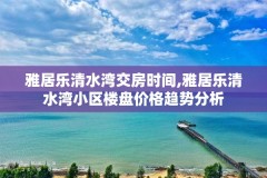 雅居乐清水湾交房时间,雅居乐清水湾小区楼盘价格趋势分析