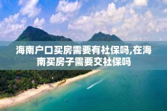海南户口买房需要有社保吗,在海南买房子需要交社保吗