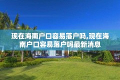 现在海南户口容易落户吗,现在海南户口容易落户吗最新消息