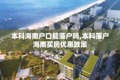 本科海南户口能落户吗,本科落户海南买房优惠政策