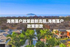 海南落户政策最新流程,海南落户政策新政