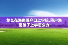 怎么在海南落户口上学校,落户海南孩子上学怎么办