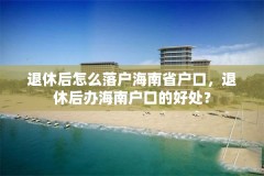 退休后怎么落户海南省户口,退休后办海南户口的好处?
