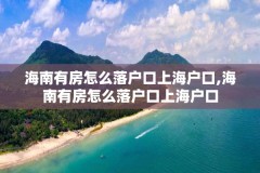 海南有房怎么落户口上海户口,海南有房怎么落户口上海户口