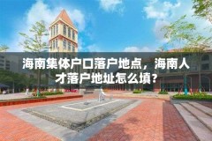 海南集体户口落户地点，海南人才落户地址怎么填？