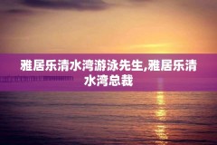 雅居乐清水湾游泳先生,雅居乐清水湾总裁