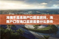海南不是本地户口能买房吗，海南户口在海口买房需要什么条件？