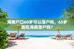 海南户口60岁可以落户吗,65岁能在海南落户吗?