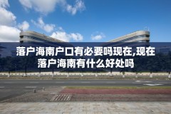 落户海南户口有必要吗现在,现在落户海南有什么好处吗