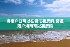 海南户口可以在晋江买房吗,普通落户海南可以买房吗
