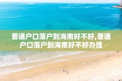 普通户口落户到海南好不好,普通户口落户到海南好不好办理