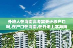 外地人在海南高考需要迁移户口吗,在户口在海南,在外地上学海南参加高考