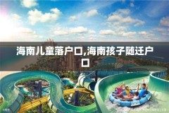 海南儿童落户口,海南孩子随迁户口