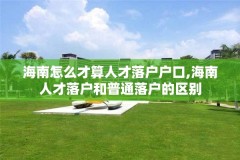海南怎么才算人才落户户口,海南人才落户和普通落户的区别