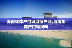 海南集体户口可以落户吗,海南集体户口有用吗