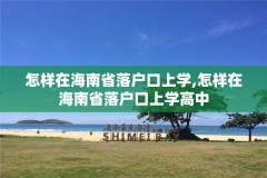 怎样在海南省落户口上学,怎样在海南省落户口上学高中