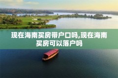 现在海南买房带户口吗,现在海南买房可以落户吗