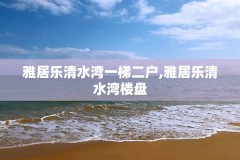 雅居乐清水湾一梯二户,雅居乐清水湾楼盘