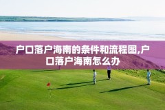 户口落户海南的条件和流程图,户口落户海南怎么办