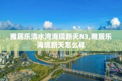 雅居乐清水湾海镜新天N3,雅居乐海境新天怎么样