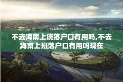 不去海南上班落户口有用吗,不去海南上班落户口有用吗现在