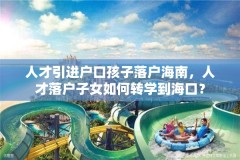 人才引进户口孩子落户海南,人才落户子女如何转学到海口?