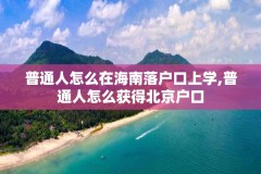 普通人怎么在海南落户口上学,普通人怎么获得北京户口