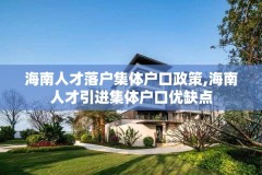 海南人才落户集体户口政策,海南人才引进集体户口优缺点