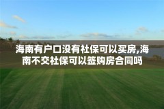 海南有户口没有社保可以买房,海南不交社保可以签购房合同吗