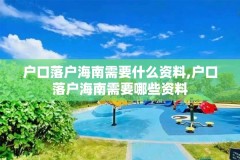 户口落户海南需要什么资料,户口落户海南需要哪些资料
