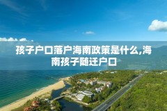 孩子户口落户海南政策是什么,海南孩子随迁户口