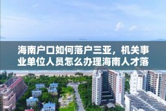 海南户口如何落户三亚,机关事业单位人员怎么办理海南人才落户?